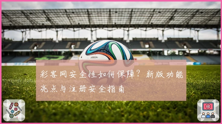 彩客网安全性如何保障?新版功能亮点与注册安全指南