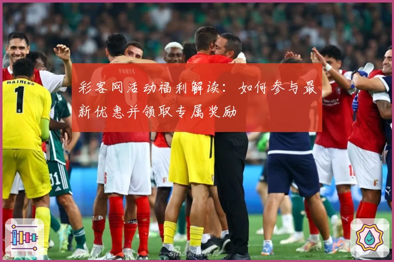 彩客网活动福利解读：如何参与最新优惠并领取专属奖励