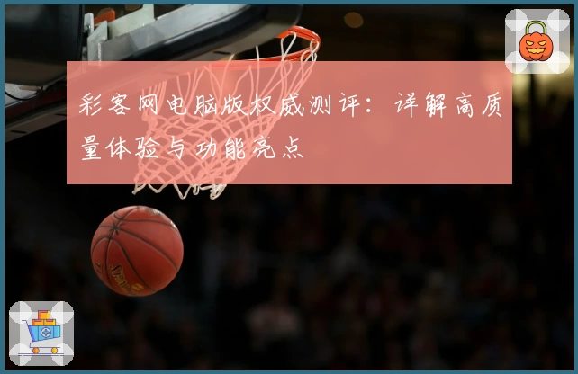 彩客网电脑版权威测评：详解高质量体验与功能亮点