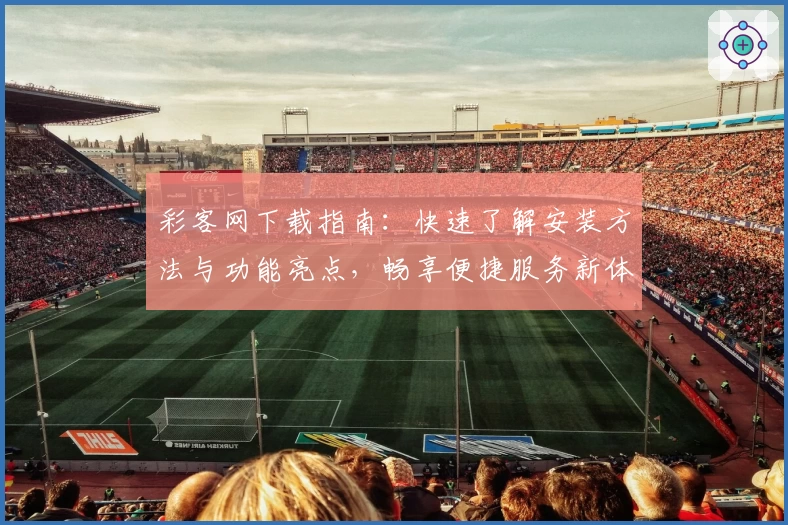 彩客网下载指南:快速了解安装方法与功能亮点,畅享便捷服务新体验