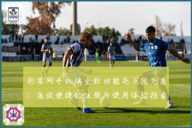 彩客网手机端全新功能亮点抢先看:高效便捷的注册与使用体验指南