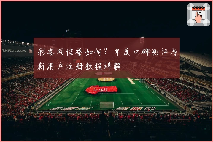 彩客网信誉如何？年度口碑测评与新用户注册教程详解