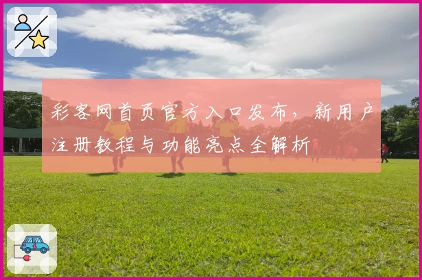 彩客网首页官方入口发布，新用户注册教程与功能亮点全解析