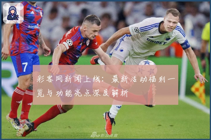 彩客网新闻上线：最新活动福利一览与功能亮点深度解析