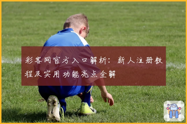 彩客网官方入口解析：新人注册教程及实用功能亮点全解