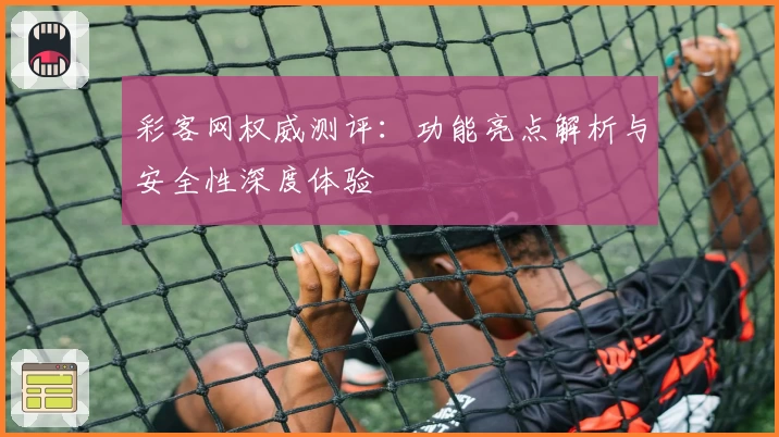 彩客网权威测评：功能亮点解析与安全性深度体验