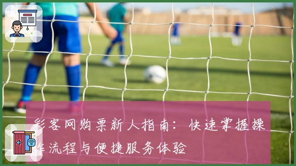 彩客网购票新人指南：快速掌握操作流程与便捷服务体验