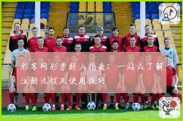 彩客网彩票新人指南：一站式了解注册流程及使用技巧