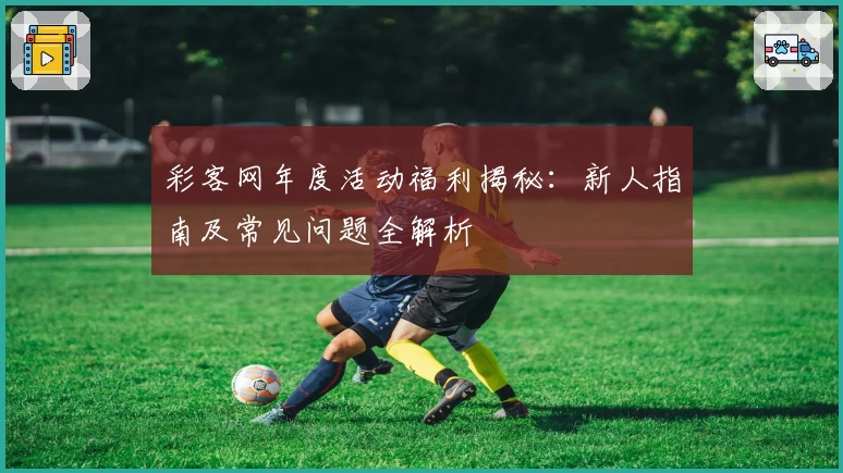 彩客网年度活动福利揭秘：新人指南及常见问题全解析