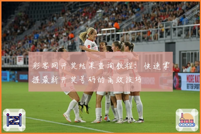 彩客网开奖结果查询教程：快速掌握最新开奖号码的高效技巧