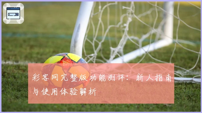 彩客网完整版功能测评：新人指南与使用体验解析