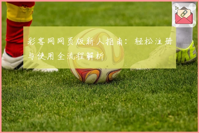 彩客网网页版新人指南：轻松注册与使用全流程解析