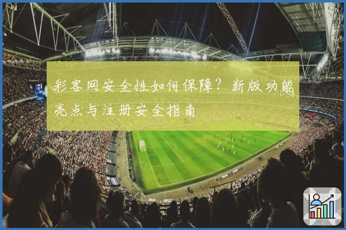 彩客网安全性如何保障？新版功能亮点与注册安全指南