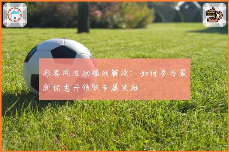 彩客网活动福利解读：如何参与最新优惠并领取专属奖励