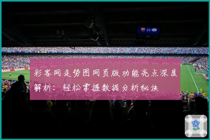 彩客网走势图网页版功能亮点深度解析：轻松掌握数据分析秘诀