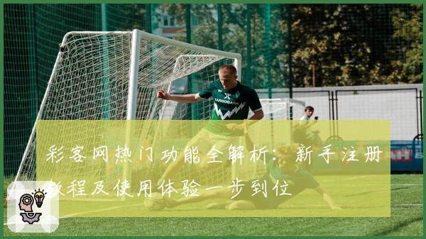 彩客网热门功能全解析：新手注册教程及使用体验一步到位