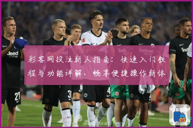 彩客网投注新人指南：快速入门教程与功能详解，畅享便捷操作新体验