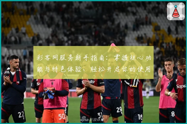 彩客网服务新手指南:掌握核心功能与特色体验,轻松开启你的使用之旅