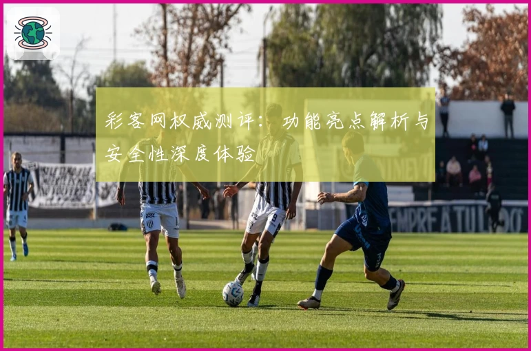 彩客网权威测评：功能亮点解析与安全性深度体验