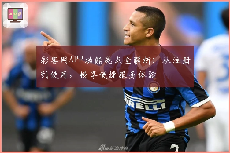 彩客网APP功能亮点全解析：从注册到使用，畅享便捷服务体验