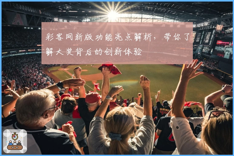 彩客网新版功能亮点解析，带你了解大奖背后的创新体验