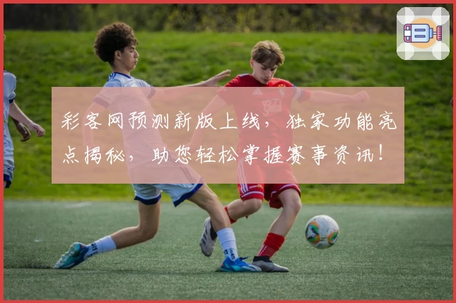 彩客网预测新版上线，独家功能亮点揭秘，助您轻松掌握赛事资讯！