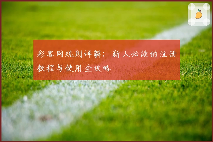 彩客网规则详解：新人必读的注册教程与使用全攻略
