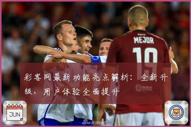 彩客网最新功能亮点解析:全新升级,用户体验全面提升