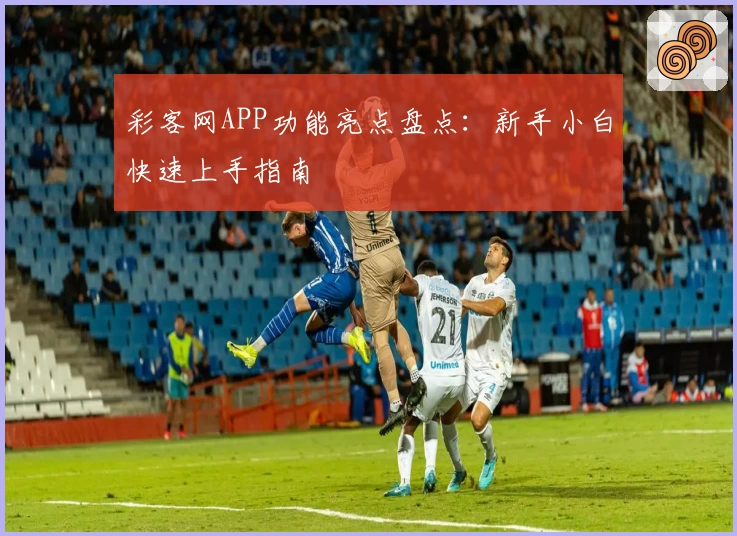 彩客网APP功能亮点盘点：新手小白快速上手指南