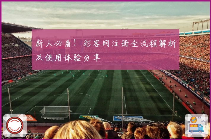 新人必看！彩客网注册全流程解析及使用体验分享