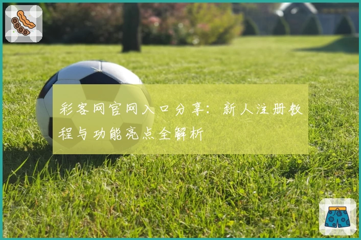 彩客网官网入口分享：新人注册教程与功能亮点全解析
