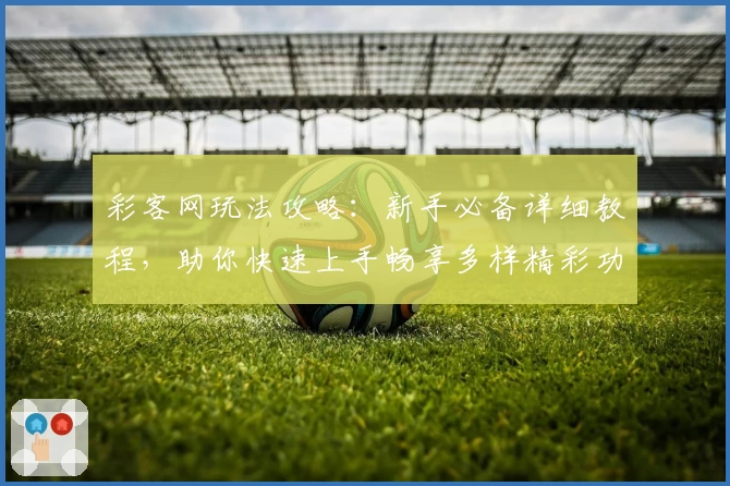 彩客网玩法攻略：新手必备详细教程，助你快速上手畅享多样精彩功能