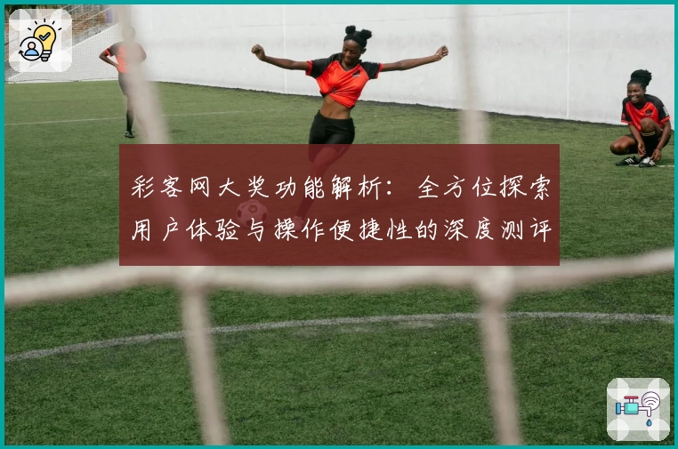 彩客网大奖功能解析：全方位探索用户体验与操作便捷性的深度测评