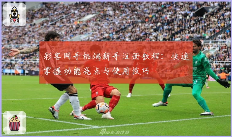 彩客网手机端新手注册教程：快速掌握功能亮点与使用技巧