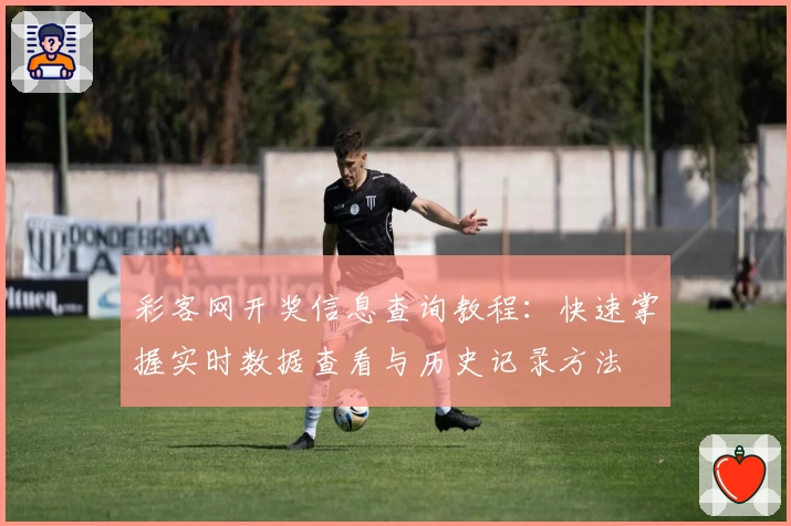 彩客网开奖信息查询教程：快速掌握实时数据查看与历史记录方法