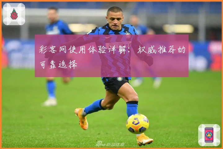 彩客网使用体验详解：权威推荐的可靠选择