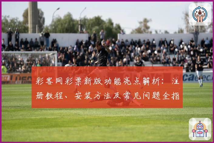 彩客网彩票新版功能亮点解析：注册教程、安装方法及常见问题全指南