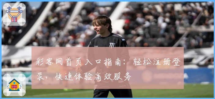 彩客网首页入口指南：轻松注册登录，快速体验高效服务