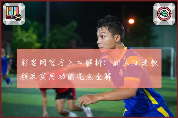 彩客网官方入口解析：新人注册教程及实用功能亮点全解