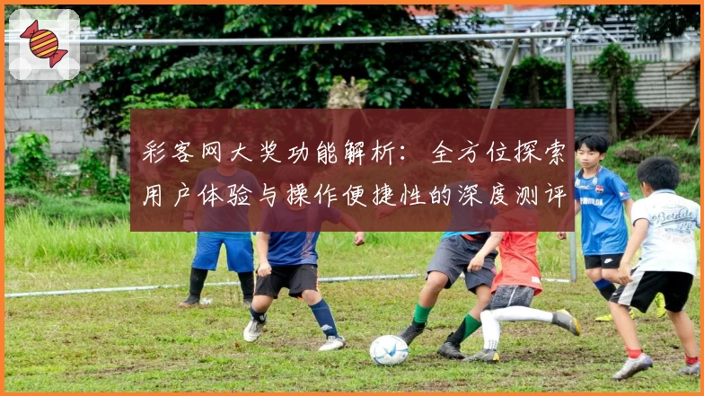 彩客网大奖功能解析：全方位探索用户体验与操作便捷性的深度测评