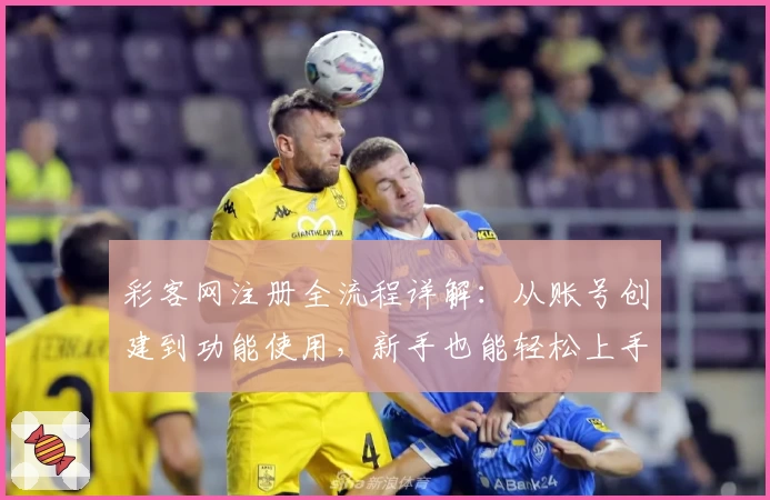 彩客网注册全流程详解：从账号创建到功能使用，新手也能轻松上手