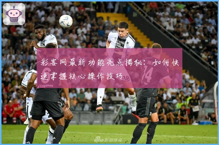 彩客网最新功能亮点揭秘：如何快速掌握核心操作技巧