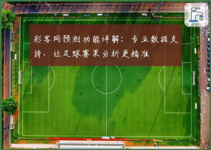 彩客网预测功能详解：专业数据支持，让足球赛果分析更精准