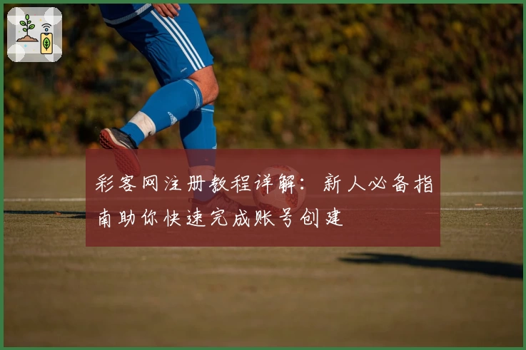 彩客网注册教程详解：新人必备指南助你快速完成账号创建
