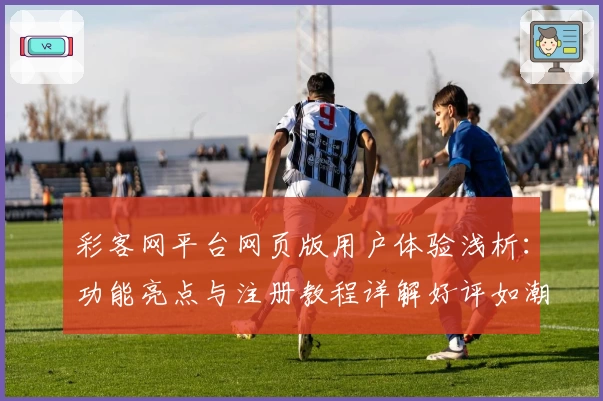 彩客网平台网页版用户体验浅析：功能亮点与注册教程详解好评如潮