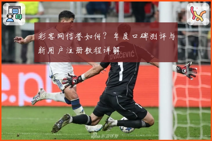 彩客网信誉如何?年度口碑测评与新用户注册教程详解