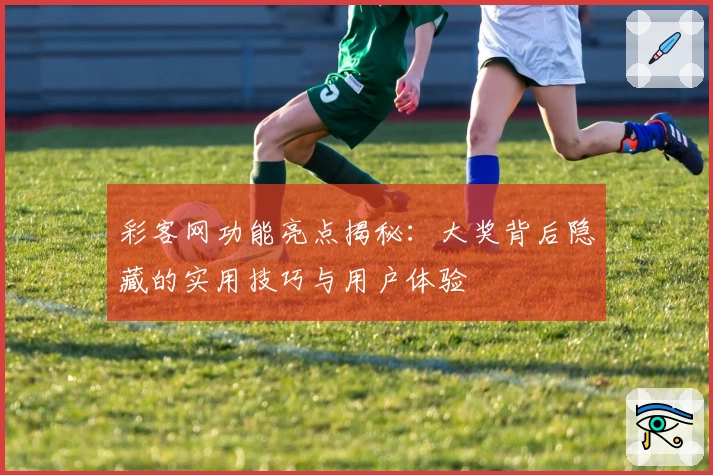 彩客网功能亮点揭秘：大奖背后隐藏的实用技巧与用户体验