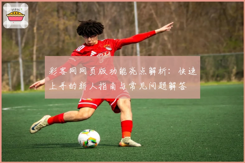 彩客网网页版功能亮点解析：快速上手的新人指南与常见问题解答
