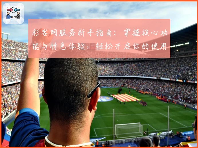 彩客网服务新手指南：掌握核心功能与特色体验，轻松开启你的使用之旅