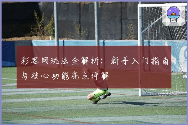 彩客网玩法全解析：新手入门指南与核心功能亮点详解